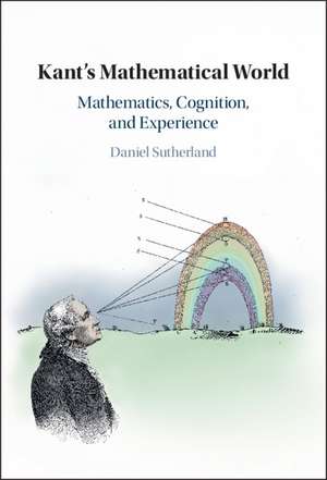 Kant's Mathematical World: Mathematics, Cognition, and Experience de Daniel Sutherland