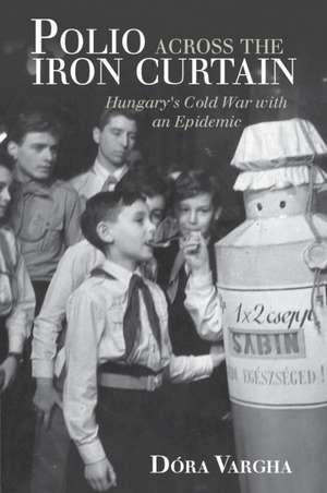 Polio Across the Iron Curtain: Hungary's Cold War with an Epidemic de Dóra Vargha