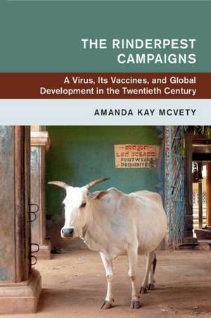 The Rinderpest Campaigns: A Virus, Its Vaccines, and Global Development in the Twentieth Century de Amanda Kay McVety