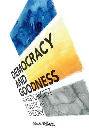 Democracy and Goodness: A Historicist Political Theory de John R. Wallach