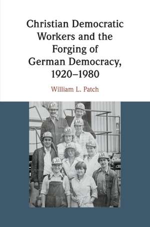 Christian Democratic Workers and the Forging of German Democracy, 1920–1980 de William L. Patch