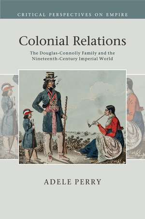 Colonial Relations: The Douglas-Connolly Family and the Nineteenth-Century Imperial World de Adele Perry