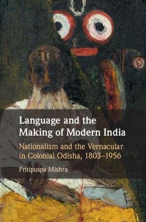 Language and the Making of Modern India: Nationalism and the Vernacular in Colonial Odisha, 1803–1956 de Pritipuspa Mishra