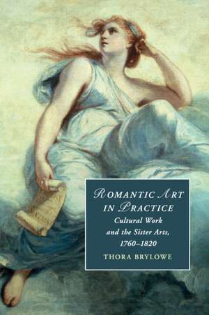 Romantic Art in Practice: Cultural Work and the Sister Arts, 1760–1820 de Thora Brylowe