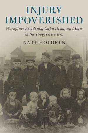 Injury Impoverished: Workplace Accidents, Capitalism, and Law in the Progressive Era de Nate Holdren