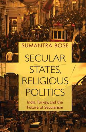 Secular States, Religious Politics: India, Turkey, and the Future of Secularism de Sumantra Bose