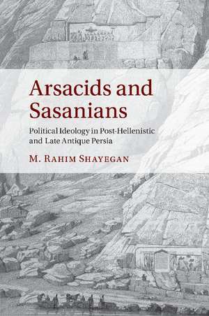 Arsacids and Sasanians: Political Ideology in Post-Hellenistic and Late Antique Persia de M. Rahim Shayegan