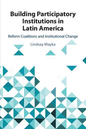 Building Participatory Institutions in Latin America: Reform Coalitions and Institutional Change de Lindsay Mayka