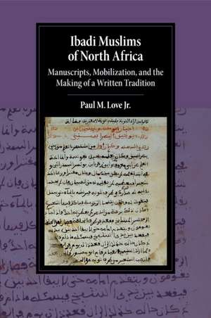 Ibadi Muslims of North Africa: Manuscripts, Mobilization, and the Making of a Written Tradition de Paul M. Love, Jr