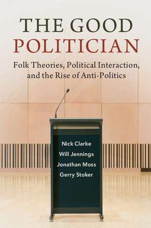 The Good Politician: Folk Theories, Political Interaction, and the Rise of Anti-Politics de Nick Clarke