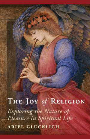 The Joy of Religion: Exploring the Nature of Pleasure in Spiritual Life de Ariel Glucklich