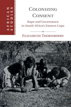 Colonizing Consent: Rape and Governance in South Africa's Eastern Cape de Elizabeth Thornberry