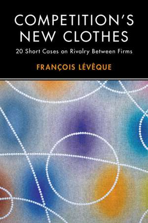 Competition's New Clothes: 20 Short Cases on Rivalry Between Firms de François Lévêque