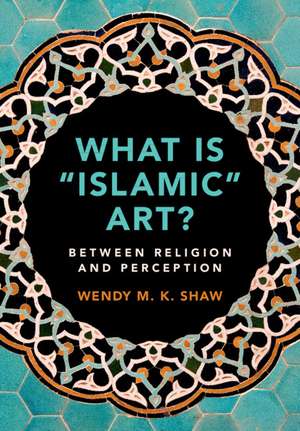 What is 'Islamic' Art?: Between Religion and Perception de Wendy M. K. Shaw