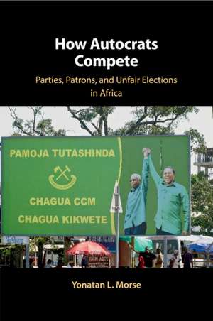 How Autocrats Compete: Parties, Patrons, and Unfair Elections in Africa de Yonatan L. Morse