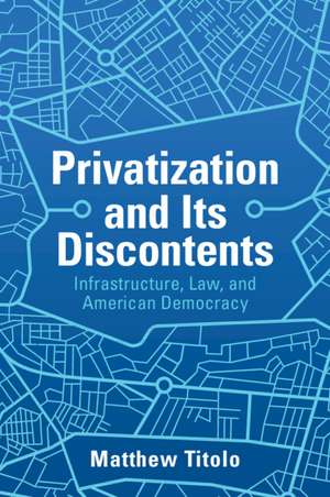 Privatization and Its Discontents: Infrastructure, Law, and American Democracy de Matthew Titolo