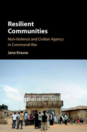 Resilient Communities: Non-Violence and Civilian Agency in Communal War de Jana Krause