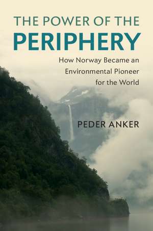 The Power of the Periphery: How Norway Became an Environmental Pioneer for the World de Peder Anker