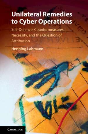 Unilateral Remedies to Cyber Operations: Self-Defence, Countermeasures, Necessity, and the Question of Attribution de Henning Lahmann