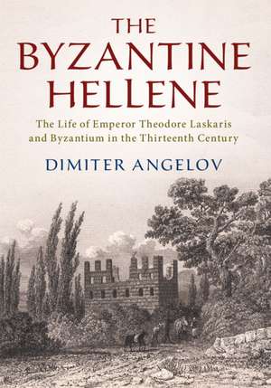 The Byzantine Hellene: The Life of Emperor Theodore Laskaris and Byzantium in the Thirteenth Century de Dimiter Angelov