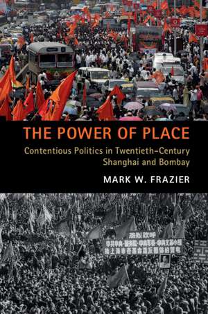 The Power of Place: Contentious Politics in Twentieth-Century Shanghai and Bombay de Mark W. Frazier