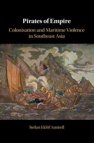 Pirates of Empire: Colonisation and Maritime Violence in Southeast Asia de Stefan Eklöf Amirell