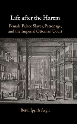 Life after the Harem: Female Palace Slaves, Patronage and the Imperial Ottoman Court de Betül İpşirli Argit