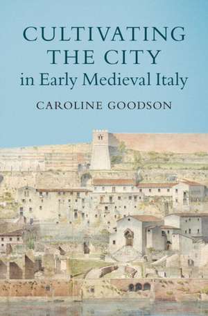 Cultivating the City in Early Medieval Italy de Caroline Goodson