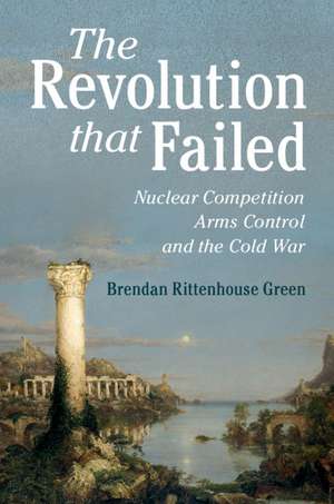 The Revolution that Failed: Nuclear Competition, Arms Control, and the Cold War de Brendan Rittenhouse Green