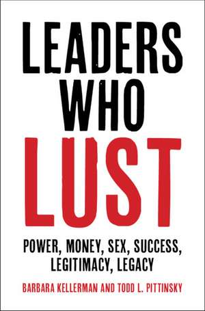 Leaders Who Lust: Power, Money, Sex, Success, Legitimacy, Legacy de Barbara Kellerman