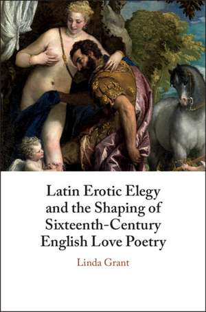 Latin Erotic Elegy and the Shaping of Sixteenth-Century English Love Poetry: Lascivious Poets de Linda Grant