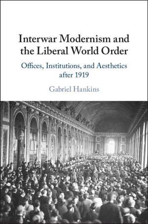 Interwar Modernism and the Liberal World Order: Offices, Institutions, and Aesthetics after 1919 de Gabriel Hankins