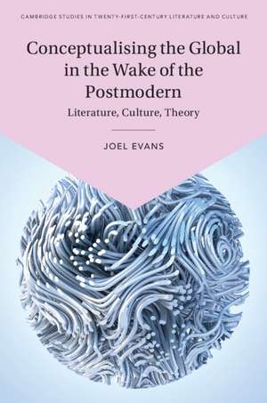 Conceptualising the Global in the Wake of the Postmodern: Literature, Culture, Theory de Joel Evans