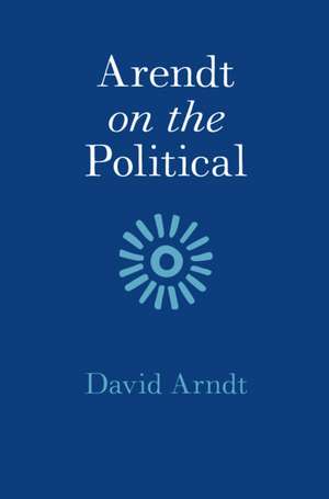 Arendt on the Political de David Arndt