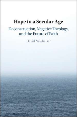 Hope in a Secular Age: Deconstruction, Negative Theology, and the Future of Faith de David Newheiser