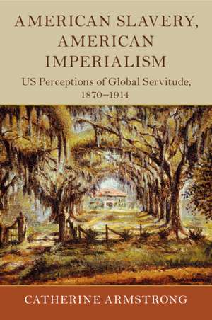 American Slavery, American Imperialism: US Perceptions of Global Servitude, 1870–1914 de Catherine Armstrong