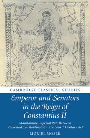 Emperor and Senators in the Reign of Constantius II: Maintaining Imperial Rule Between Rome and Constantinople in the Fourth Century AD de Muriel Moser