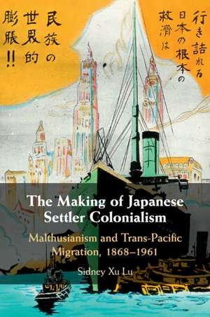 The Making of Japanese Settler Colonialism: Malthusianism and Trans-Pacific Migration, 1868–1961 de Sidney Xu Lu