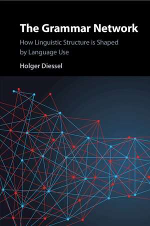 The Grammar Network: How Linguistic Structure Is Shaped by Language Use de Holger Diessel