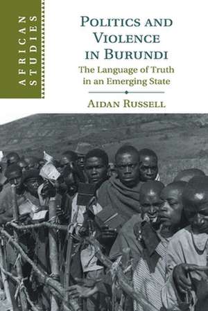 Politics and Violence in Burundi: The Language of Truth in an Emerging State de Aidan Russell