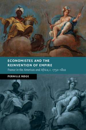 Economistes and the Reinvention of Empire: France in the Americas and Africa, c.1750–1802 de Pernille Røge