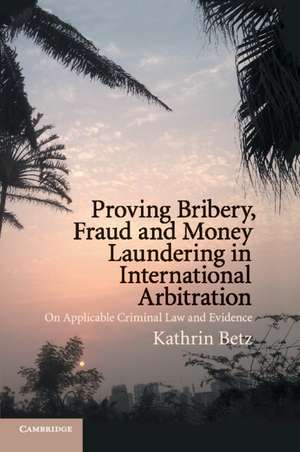 Proving Bribery, Fraud and Money Laundering in International Arbitration: On Applicable Criminal Law and Evidence de Kathrin Betz