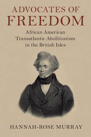 Advocates of Freedom: African American Transatlantic Abolitionism in the British Isles de Hannah-Rose Murray