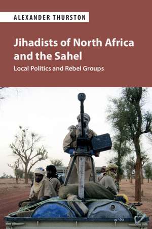 Jihadists of North Africa and the Sahel: Local Politics and Rebel Groups de Alexander Thurston