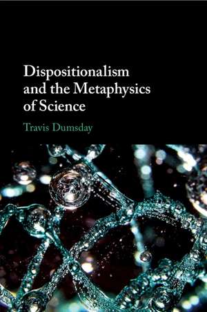 Dispositionalism and the Metaphysics of Science de Travis Dumsday