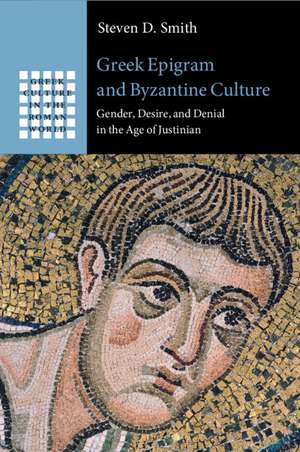 Greek Epigram and Byzantine Culture: Gender, Desire, and Denial in the Age of Justinian de Steven D. Smith