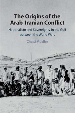 The Origins of the Arab-Iranian Conflict: Nationalism and Sovereignty in the Gulf between the World Wars de Chelsi Mueller