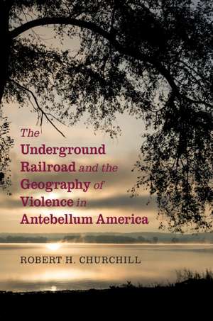 The Underground Railroad and the Geography of Violence in Antebellum America de Robert H. Churchill