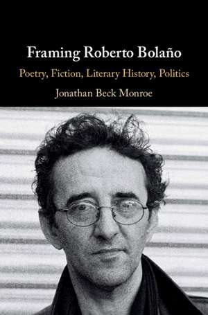 Framing Roberto Bolaño: Poetry, Fiction, Literary History, Politics de Jonathan Beck Monroe