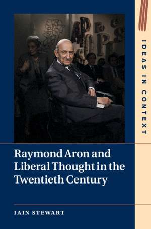 Raymond Aron and Liberal Thought in the Twentieth Century de Iain Stewart